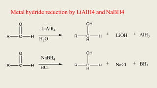 Metal hydride reduction by LiAlH4 and NaBH4
R C
O
H
LiAlH4
R C
H
OH
H LiOH
+ + AlH3
R C
O
H
NaBH4
R C
H
OH
H NaCl
+ + BH3
HCl
H2O
 