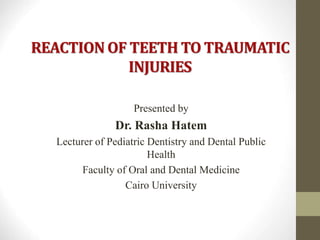 REACTION OF TEETH TO TRAUMATIC
INJURIES
Presented by
Dr. Rasha Hatem
Lecturer of Pediatric Dentistry and Dental Public
Health
Faculty of Oral and Dental Medicine
Cairo University
 