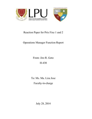 Reaction Paper for Prix Fixe 1 and 2
Operations Manager Function Report
From: Jiro R. Goto
H-430
To: Ms. Ma. Liza Jose
Faculty-in-charge
July 28, 2014
 