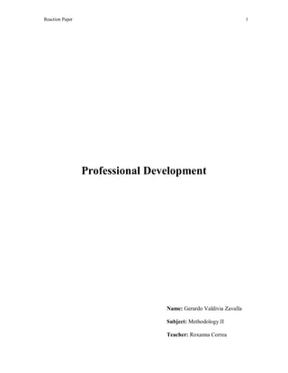 Reaction Paper

1

Professional Development

Name: Gerardo Valdivia Zavalla
Subject: Methodology II
Teacher: Roxanna Correa

 