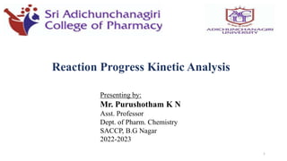 1
Reaction Progress Kinetic Analysis
Presenting by:
Mr. Purushotham K N
Asst. Professor
Dept. of Pharm. Chemistry
SACCP, B.G Nagar
2022-2023
 