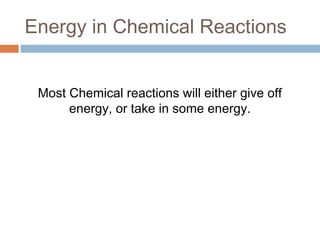 Energy in Chemical Reactions
Most Chemical reactions will either give off
energy, or take in some energy.
 
