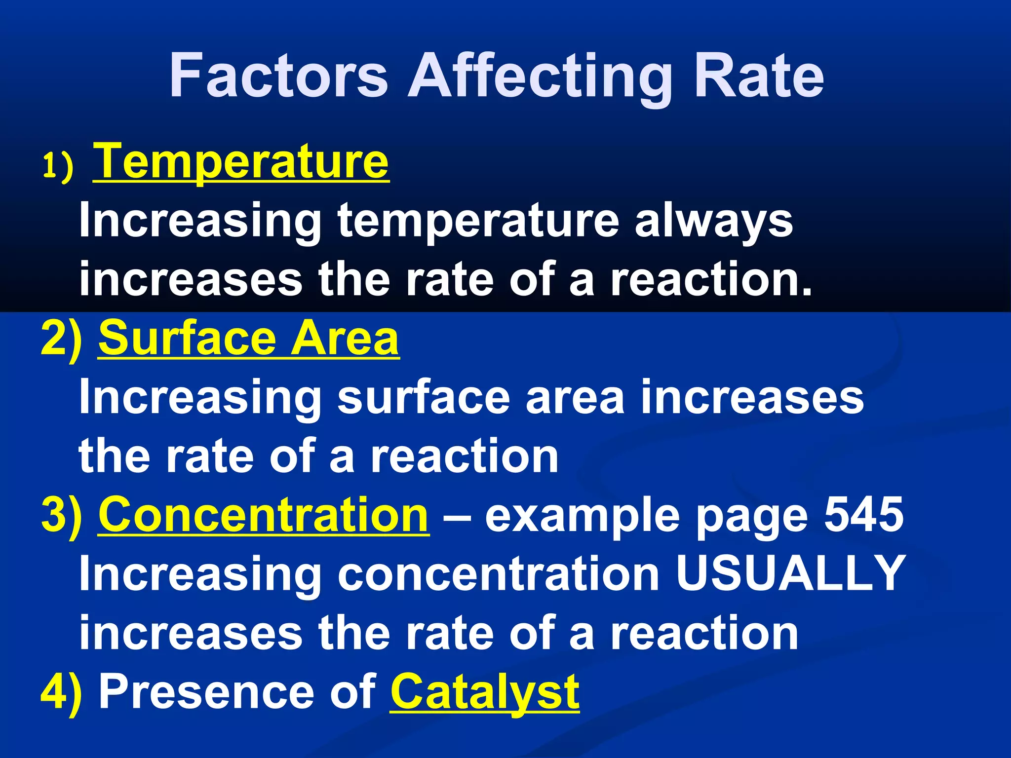 Factors Affecting Rate
1) Temperature
Increasing temperature always
increases the rate of a reaction.
2) Surface Area
Increasing surface area increases
the rate of a reaction
3) Concentration – example page 545
Increasing concentration USUALLY
increases the rate of a reaction
4) Presence of Catalyst
 