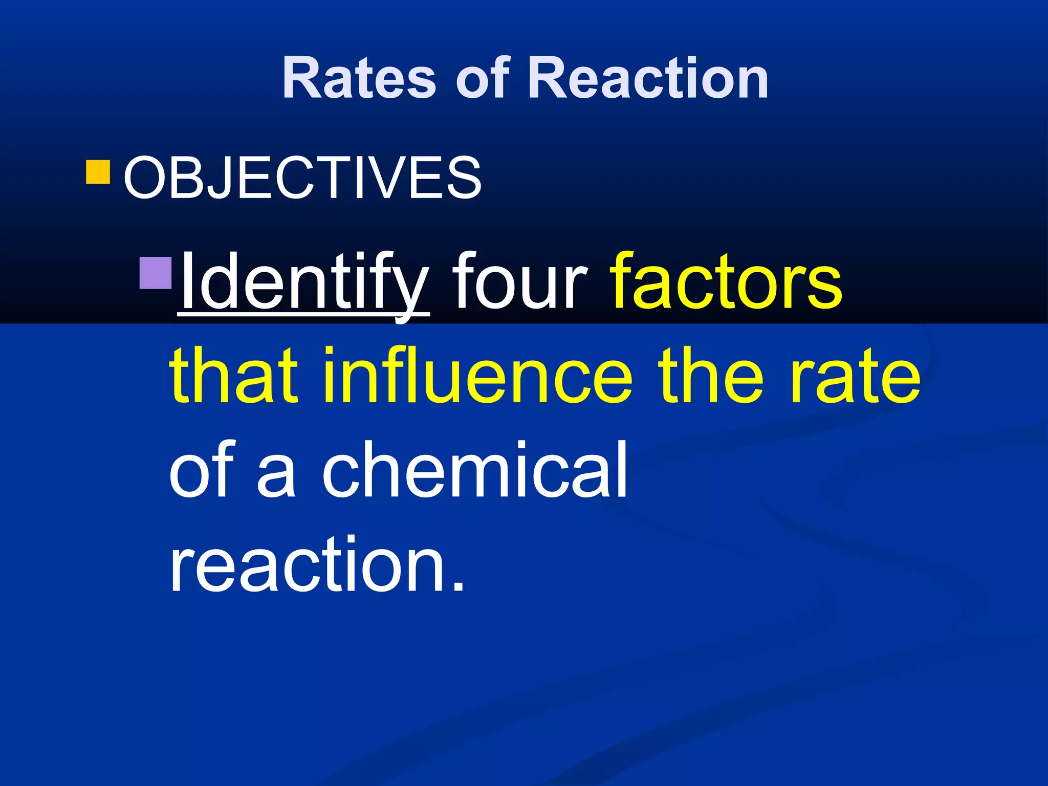 Rates of Reaction
 OBJECTIVES
Identify four factors
that influence the rate
of a chemical
reaction.
 