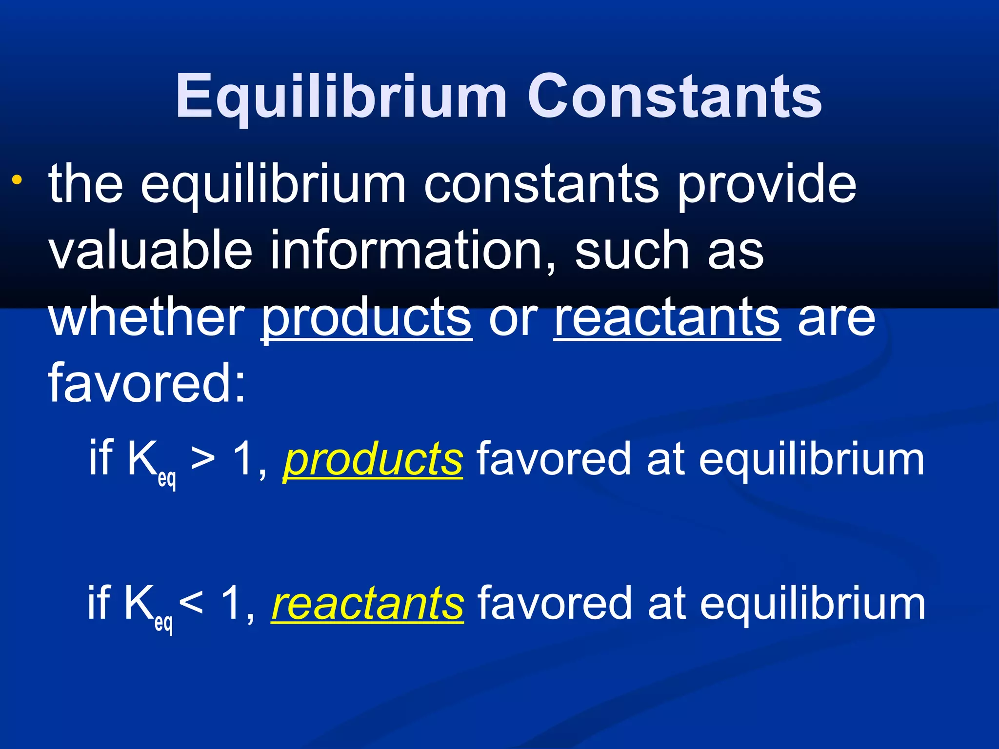 Equilibrium Constants
• the equilibrium constants provide
valuable information, such as
whether products or reactants are
favored:
if Keq > 1, products favored at equilibrium
if Keq < 1, reactants favored at equilibrium
 