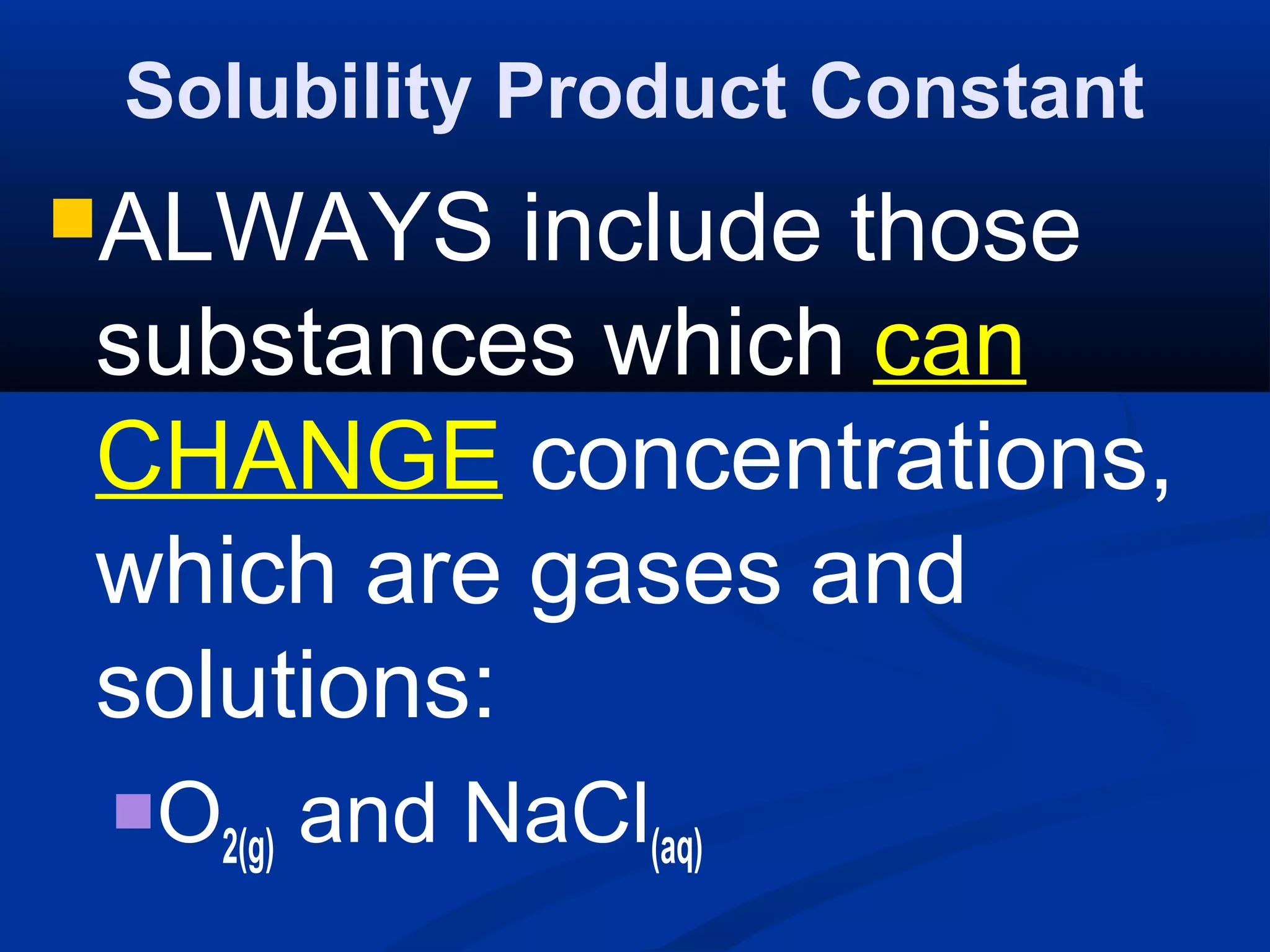 Solubility Product Constant
ALWAYS include those
substances which can
CHANGE concentrations,
which are gases and
solutions:
O2(g) and NaCl(aq)
 