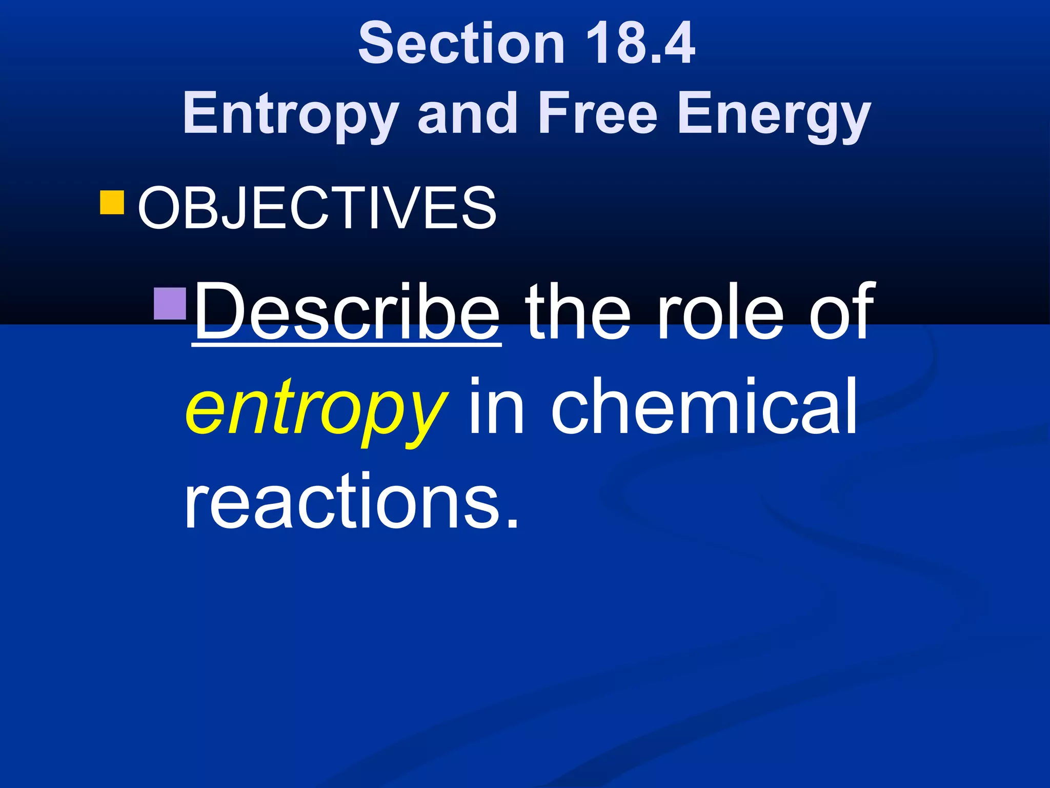 Section 18.4
Entropy and Free Energy
 OBJECTIVES
Describe the role of
entropy in chemical
reactions.
 