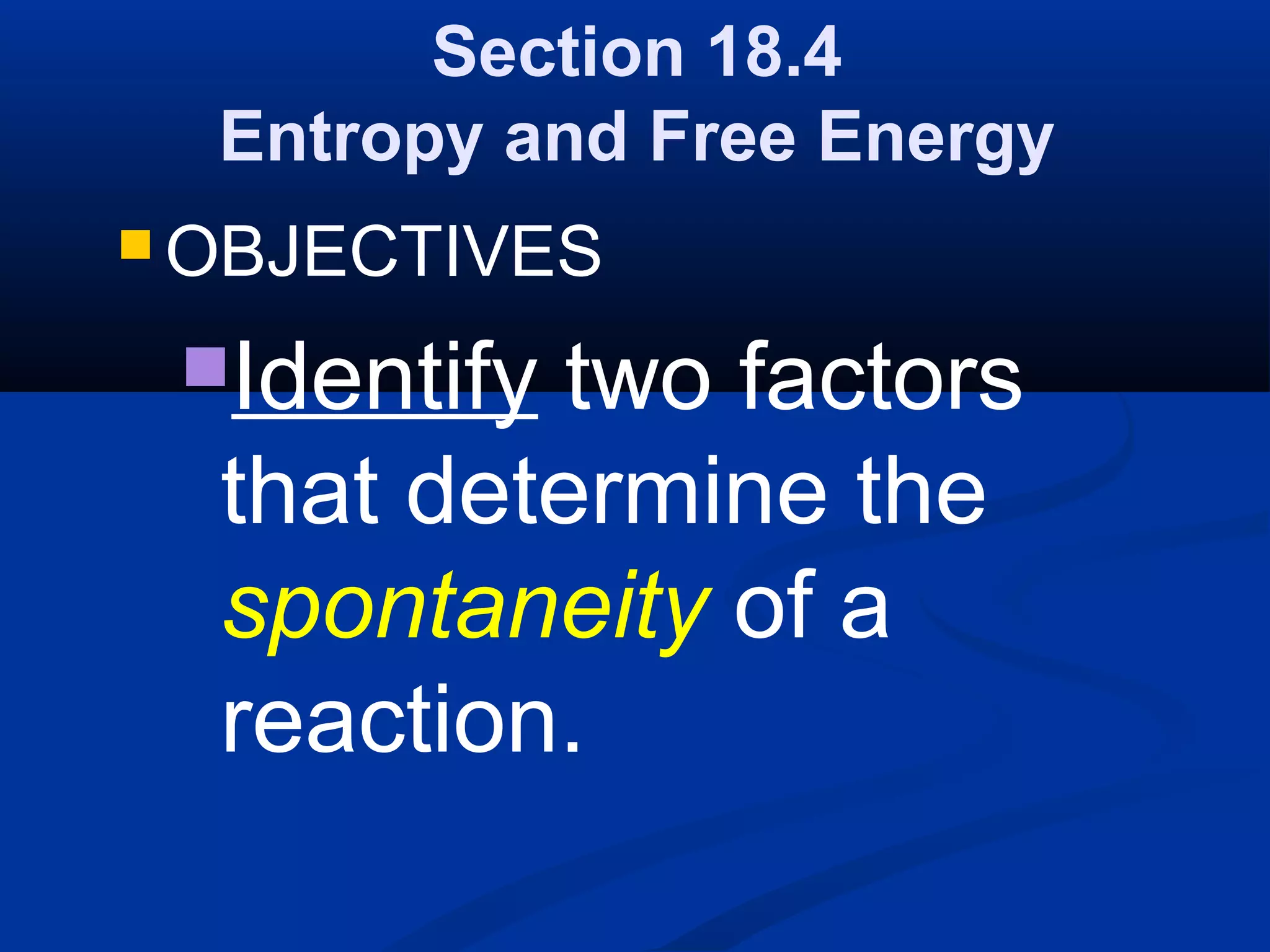 Section 18.4
Entropy and Free Energy
 OBJECTIVES
Identify two factors
that determine the
spontaneity of a
reaction.
 