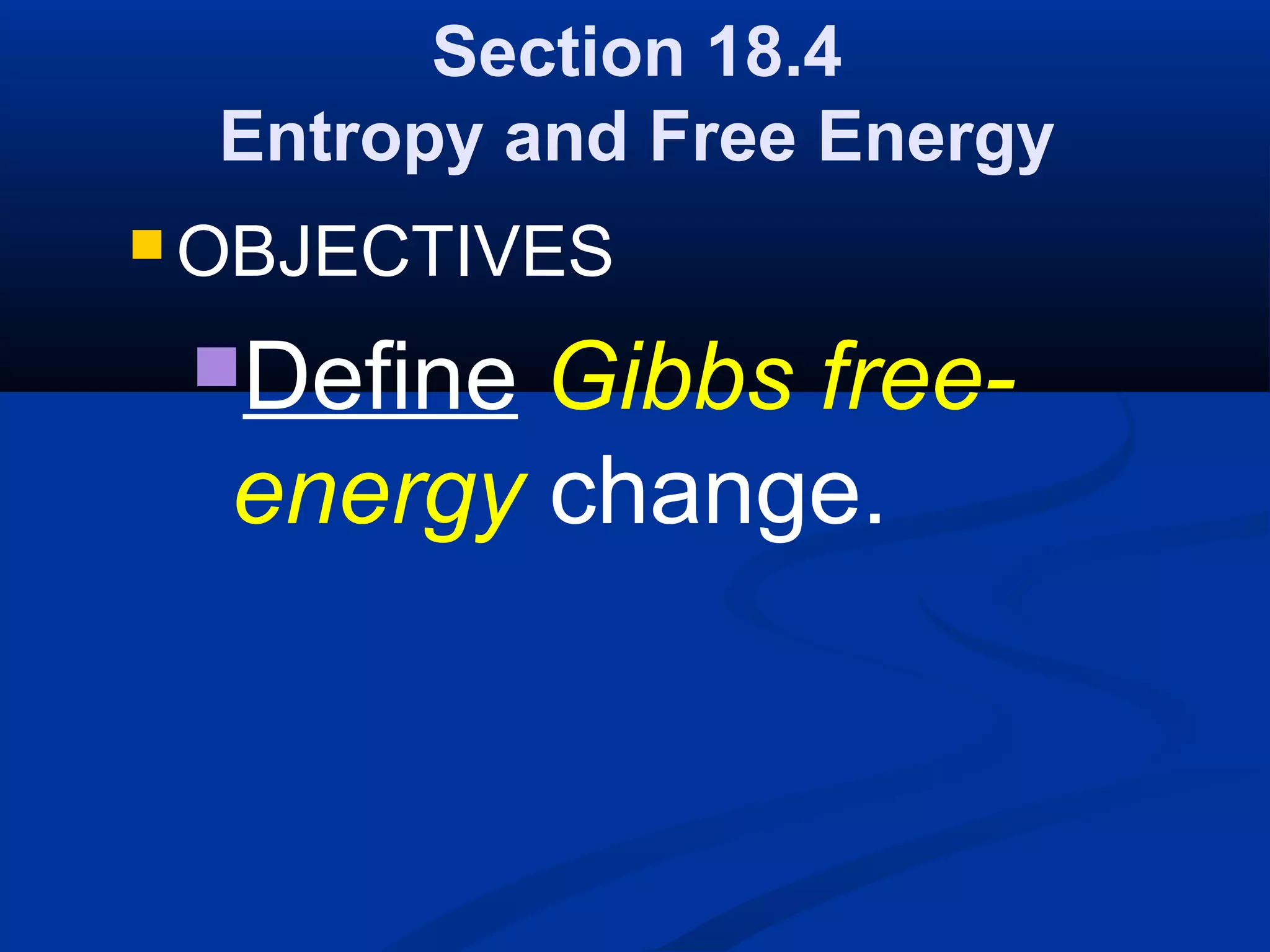 Section 18.4
Entropy and Free Energy
 OBJECTIVES
Define Gibbs free-
energy change.
 