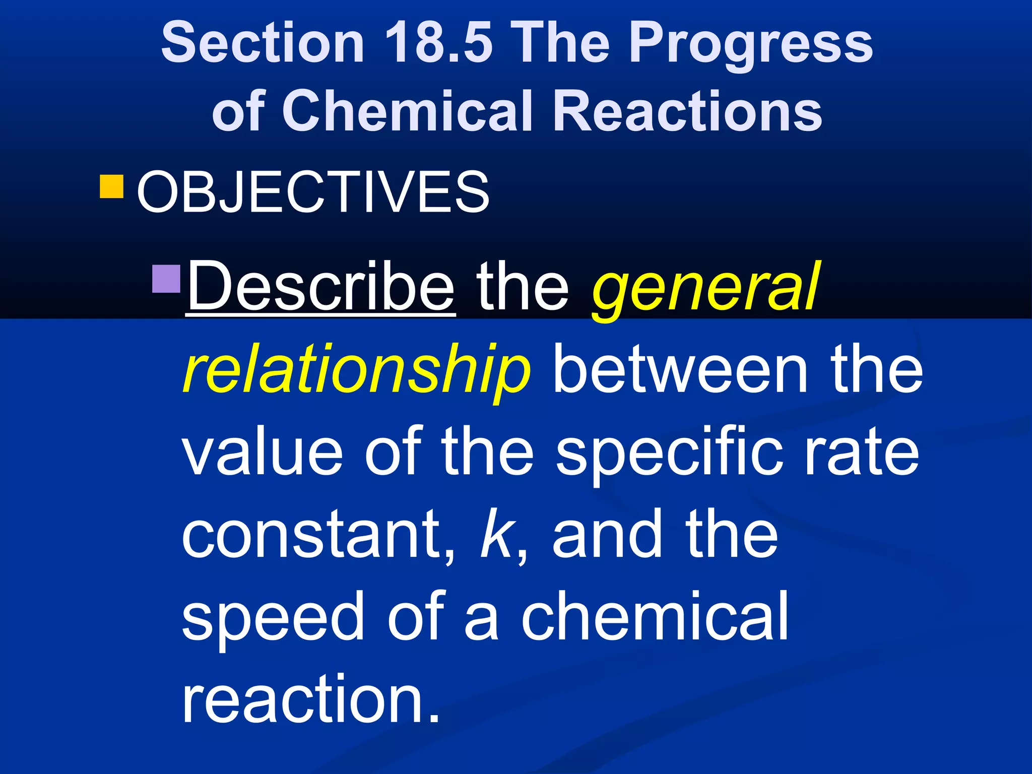 Section 18.5 The Progress
of Chemical Reactions
 OBJECTIVES
Describe the general
relationship between the
value of the specific rate
constant, k, and the
speed of a chemical
reaction.
 