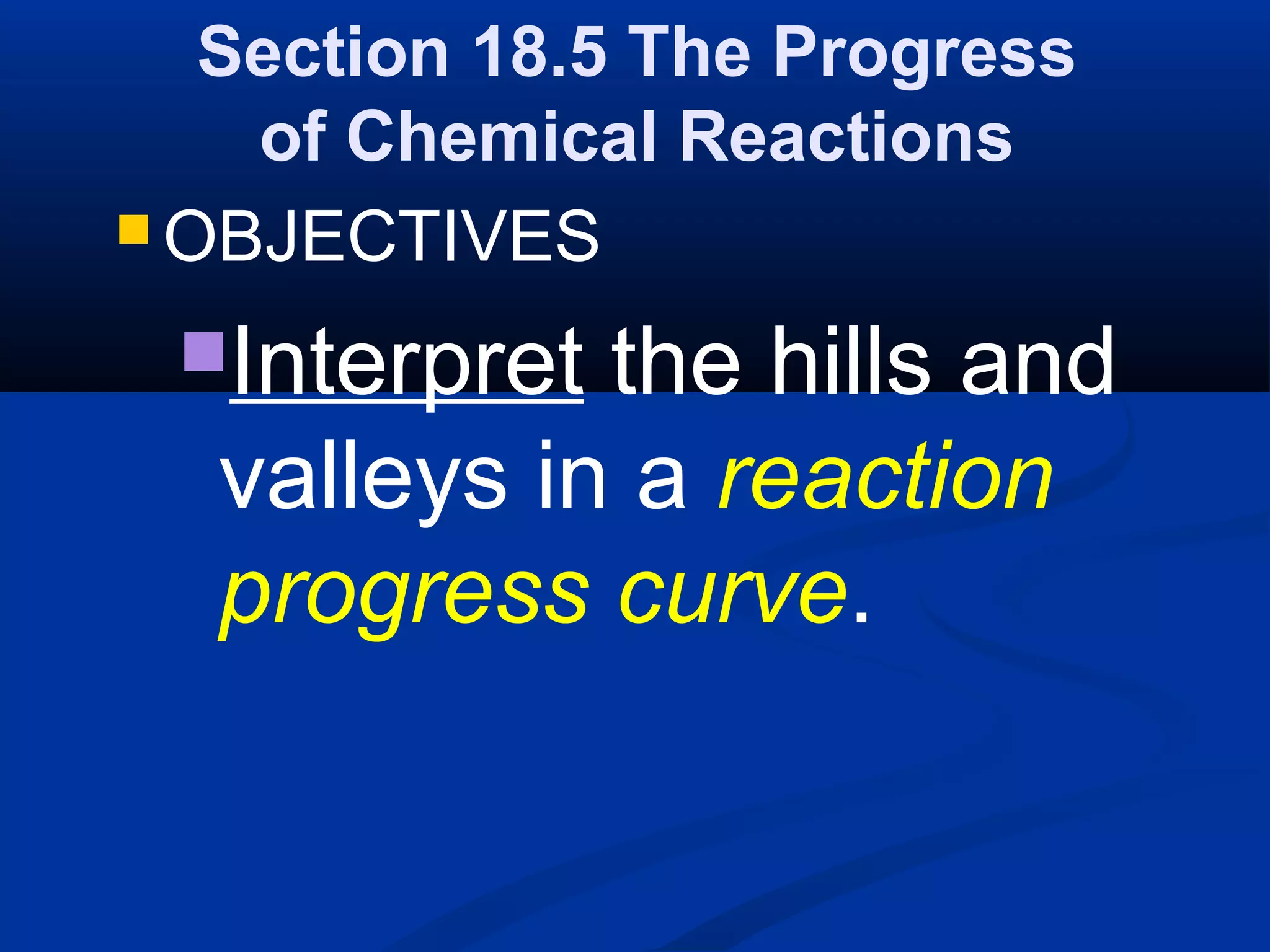 Section 18.5 The Progress
of Chemical Reactions
 OBJECTIVES
Interpret the hills and
valleys in a reaction
progress curve.
 