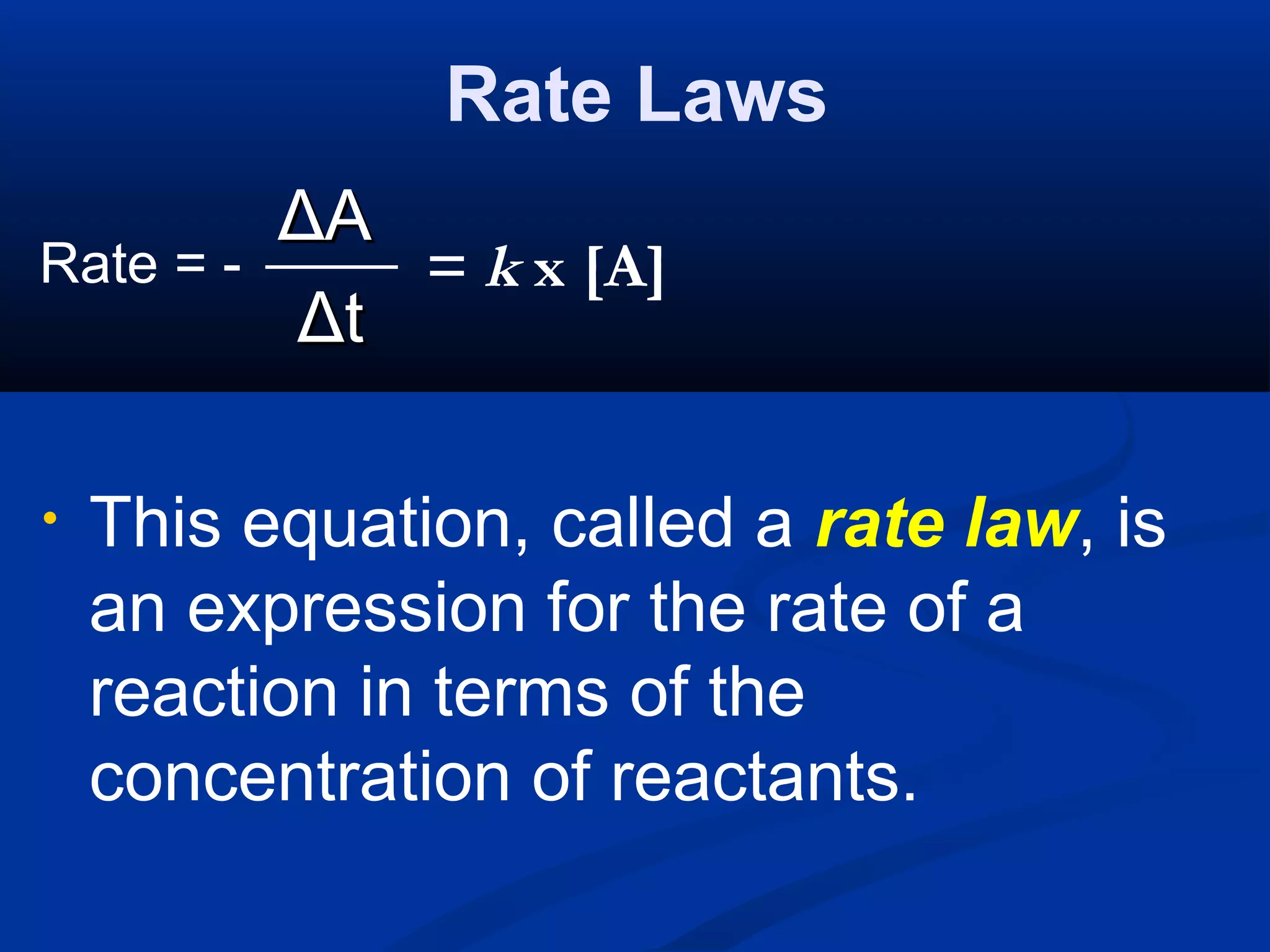 Rate Laws
ΔΔAA
ΔΔtt
• This equation, called a rate law, is
an expression for the rate of a
reaction in terms of the
concentration of reactants.
= k x [A]Rate = -
 