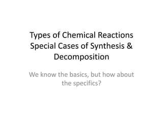 Types of Chemical Reactions
Special Cases of Synthesis &
Decomposition
We know the basics, but how about
the specifics?
 