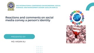 Reactions and comments on social
media convey a person's identity
PRESENTED BY
2ND INTERNATIONAL CONFERENCE ON ENGINEERING, SOCIAL
SCIENCES, AND MANAGEMENT (ICESSM-2023) ON JUNE 22
MD. HASAN ALI
 