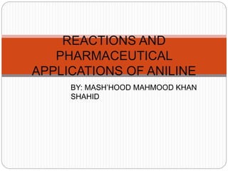 REACTIONS AND
PHARMACEUTICAL
APPLICATIONS OF ANILINE
BY: MASH’HOOD MAHMOOD KHAN
SHAHID
 
