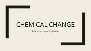CHEMICAL CHANGE
Reactions in aqueous solution
 