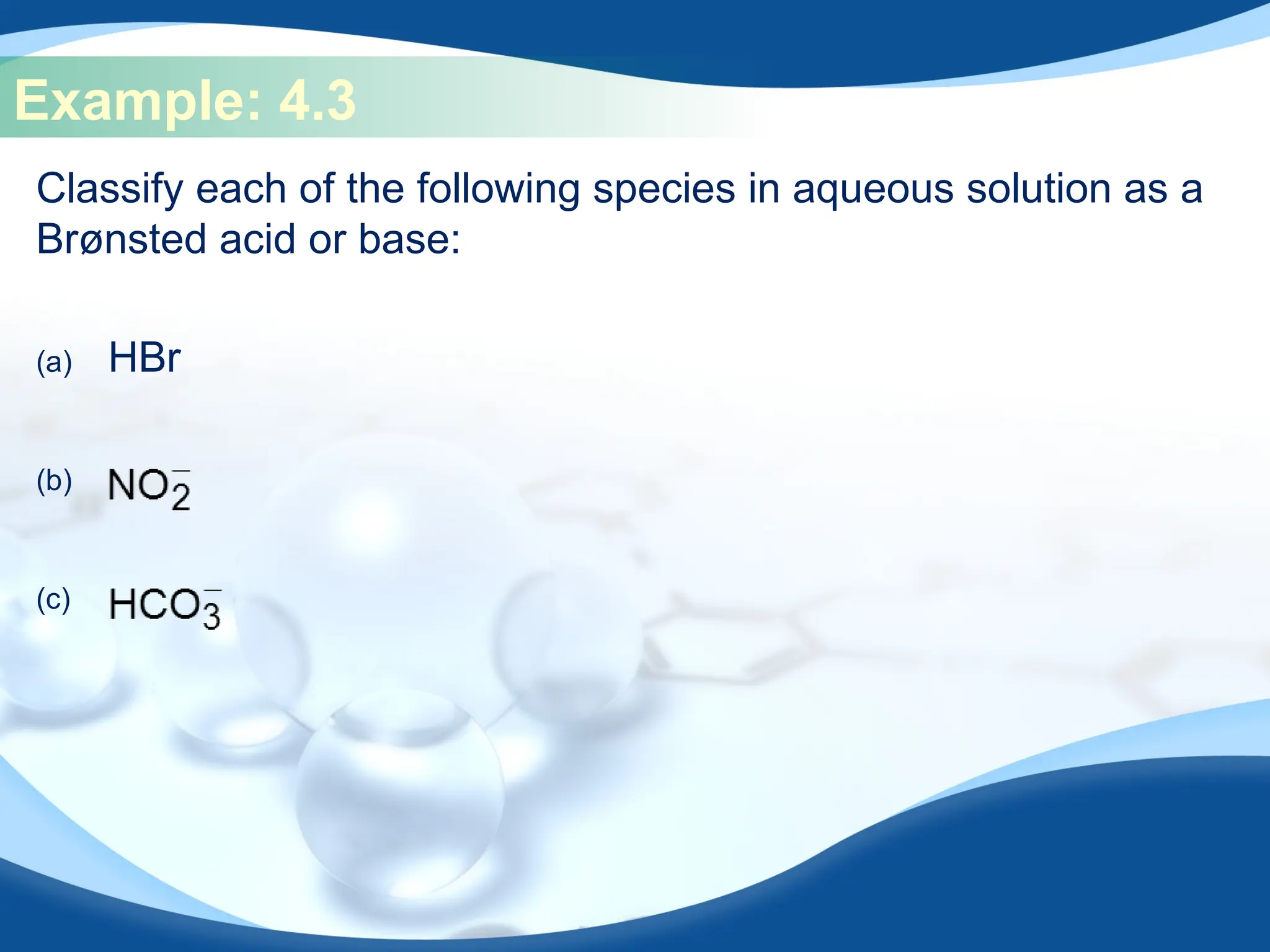 Example: 4.3
Classify each of the following species in aqueous solution as a
Brønsted acid or base:
(a) HBr
(b)
(c)
 