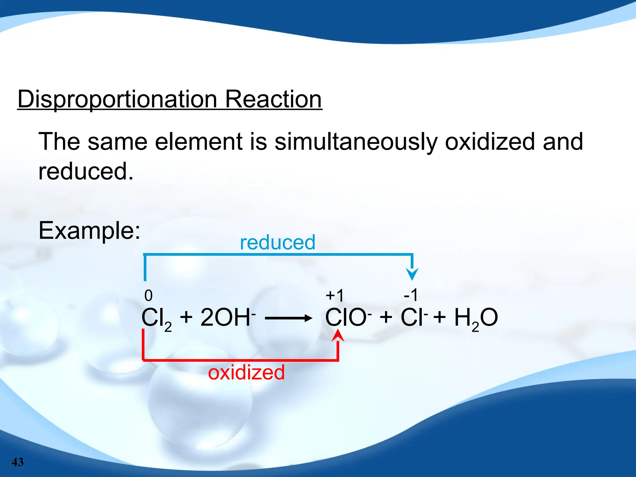 43
The same element is simultaneously oxidized and
reduced.
Example:
Disproportionation Reaction
Cl2 + 2OH-
ClO-
+ Cl-
+ H2O
0 +1 -1
oxidized
reduced
 