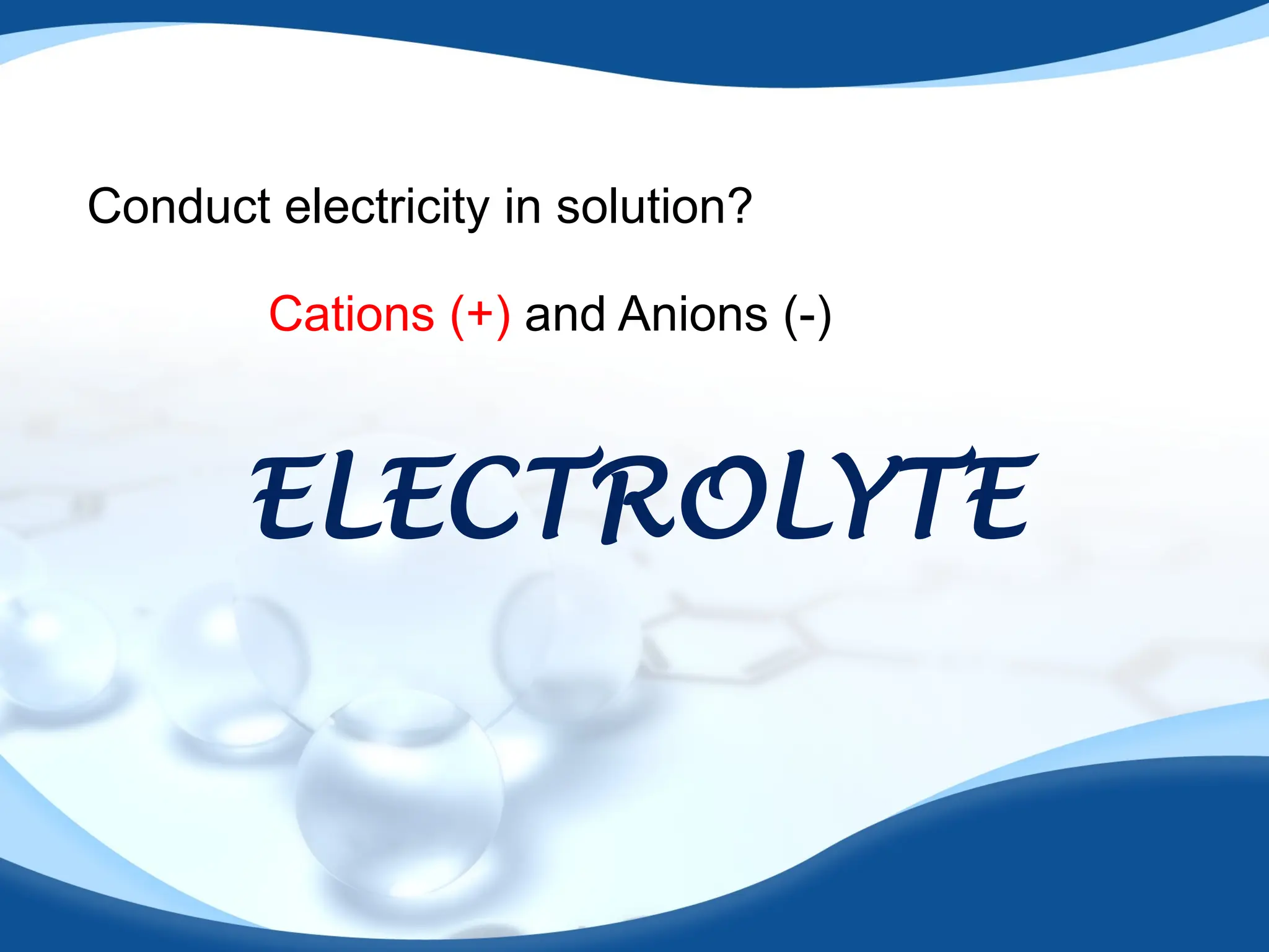 Conduct electricity in solution?
Cations (+) and Anions (-)
ELECTROLYTE
 
