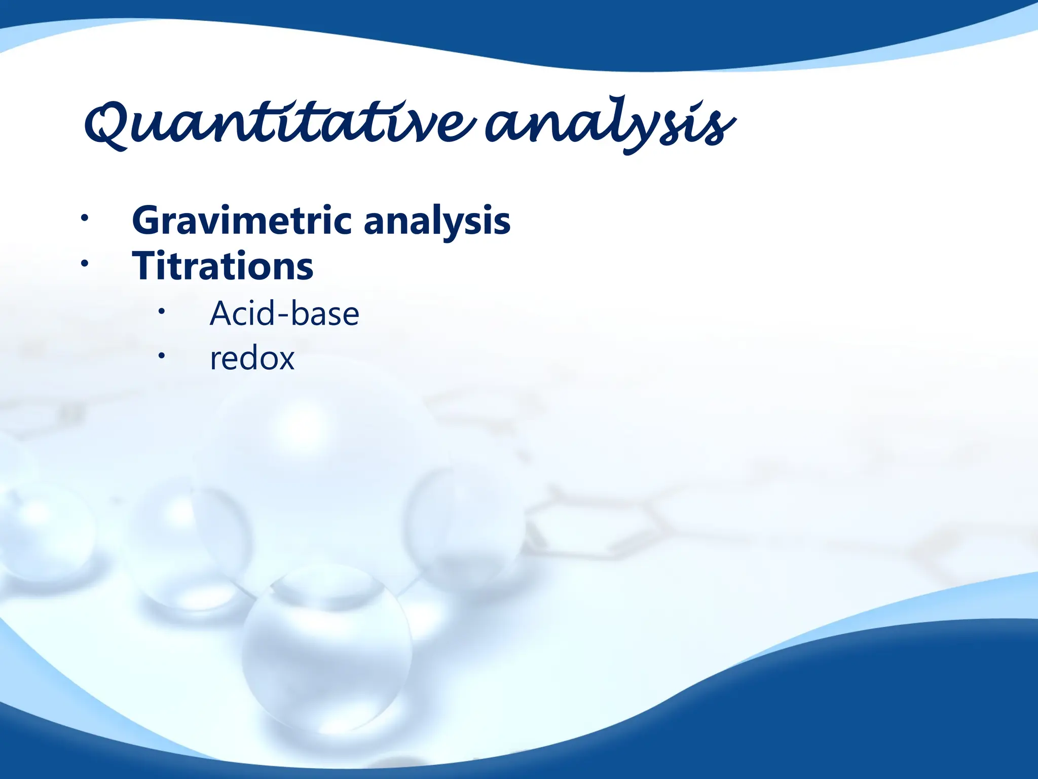 Quantitative analysis
• Gravimetric analysis
• Titrations
• Acid-base
• redox
 