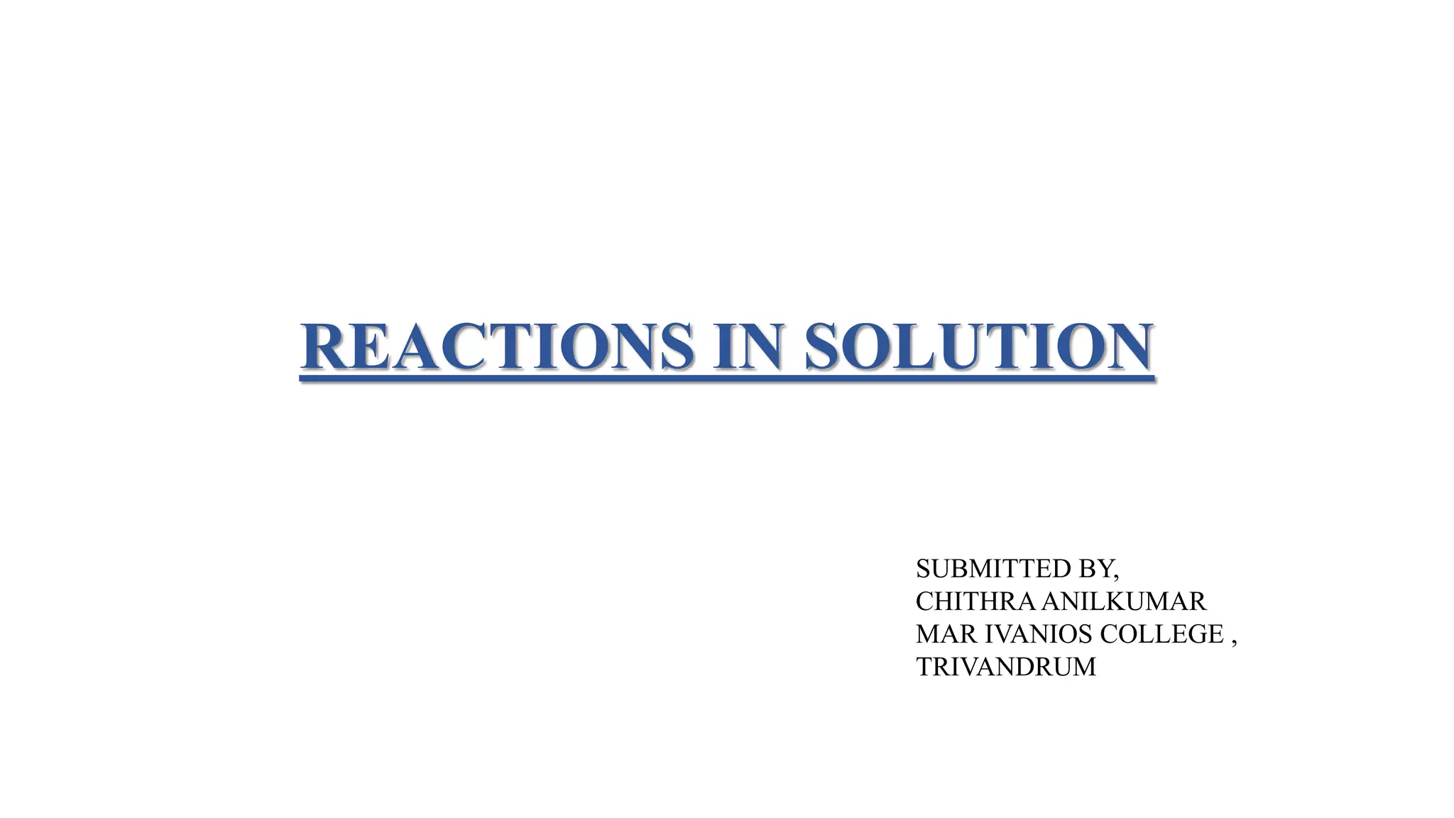 REACTIONS IN SOLUTION
SUBMITTED BY,
CHITHRAANILKUMAR
MAR IVANIOS COLLEGE ,
TRIVANDRUM
 