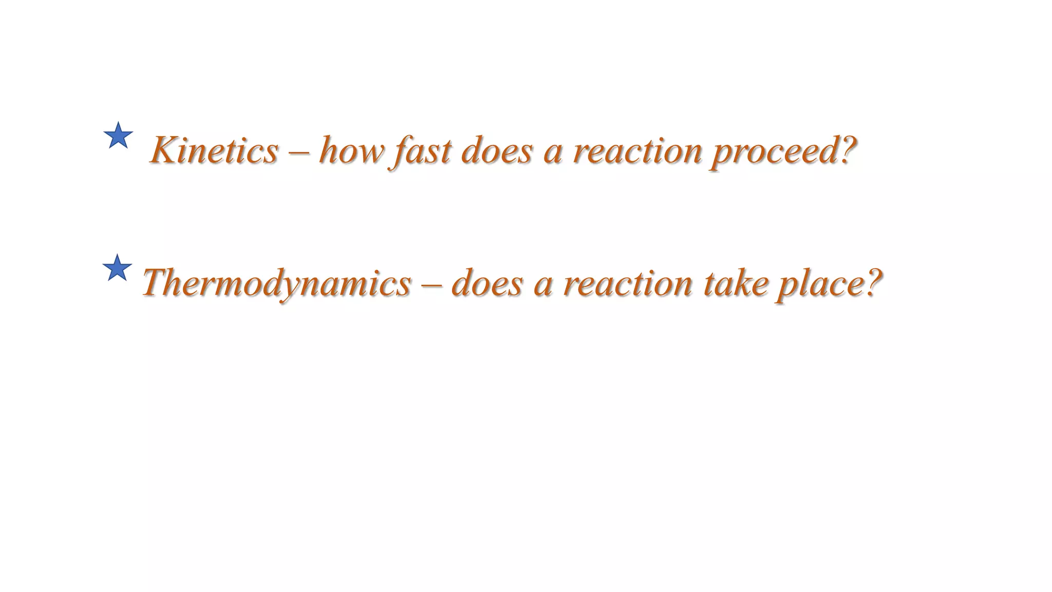Kinetics – how fast does a reaction proceed?
Thermodynamics – does a reaction take place?
 