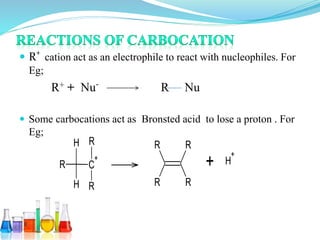  R+
cation act as an electrophile to react with nucleophiles. For
Eg;
R+ + Nu-
R Nu
 Some carbocations act as Bronsted acid to lose a proton . For
Eg;
H
C
+
H
R
R
R R
R R
R
H
+
+
 