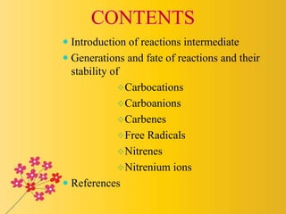  Introduction of reactions intermediate
 Generations and fate of reactions and their
stability of
Carbocations
Carboanions
Carbenes
Free Radicals
Nitrenes
Nitrenium ions
 References
 