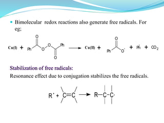  Bimolecular redox reactions also generate free radicals. For
eg;
Resonance effect due to conjugation stabilizes the free radicals.
Cu(I) Cu(II)Ph O
O Ph
O
O
+ + Ph O
-
O
+ Ph
.
+ CO2
 