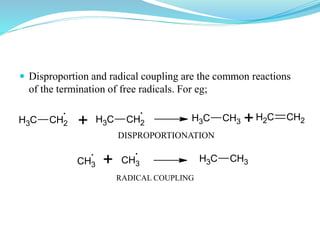  Disproportion and radical coupling are the common reactions
of the termination of free radicals. For eg;
CH3 CH2 CH3 CH2+ CH3 CH3 + CH2 CH2
CH3 CH3+ CH3 CH3
DISPROPORTIONATION
RADICAL COUPLING
 