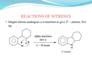 REACTIONS OF NITRENES
 Singlet nitrene undergoes a σ-insertion to give 20 - amines. For
eg;
N
H
N
H
alpha insertion
into a
C - H bond
20-Amine
 