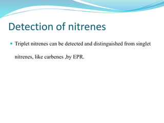 Detection of nitrenes
 Triplet nitrenes can be detected and distinguished from singlet
nitrenes, like carbenes ,by EPR.
 