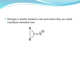  Nitrogen is doubly bonded to one atom hence they are called
vinylidene nitrenium ions.
 