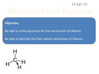 Alkanes and their Reactions
13-Apr-15
Objective:
Be able to write equations for the combustion of alkanes
Be able to describe the free radical substitution of Alkanes
 
