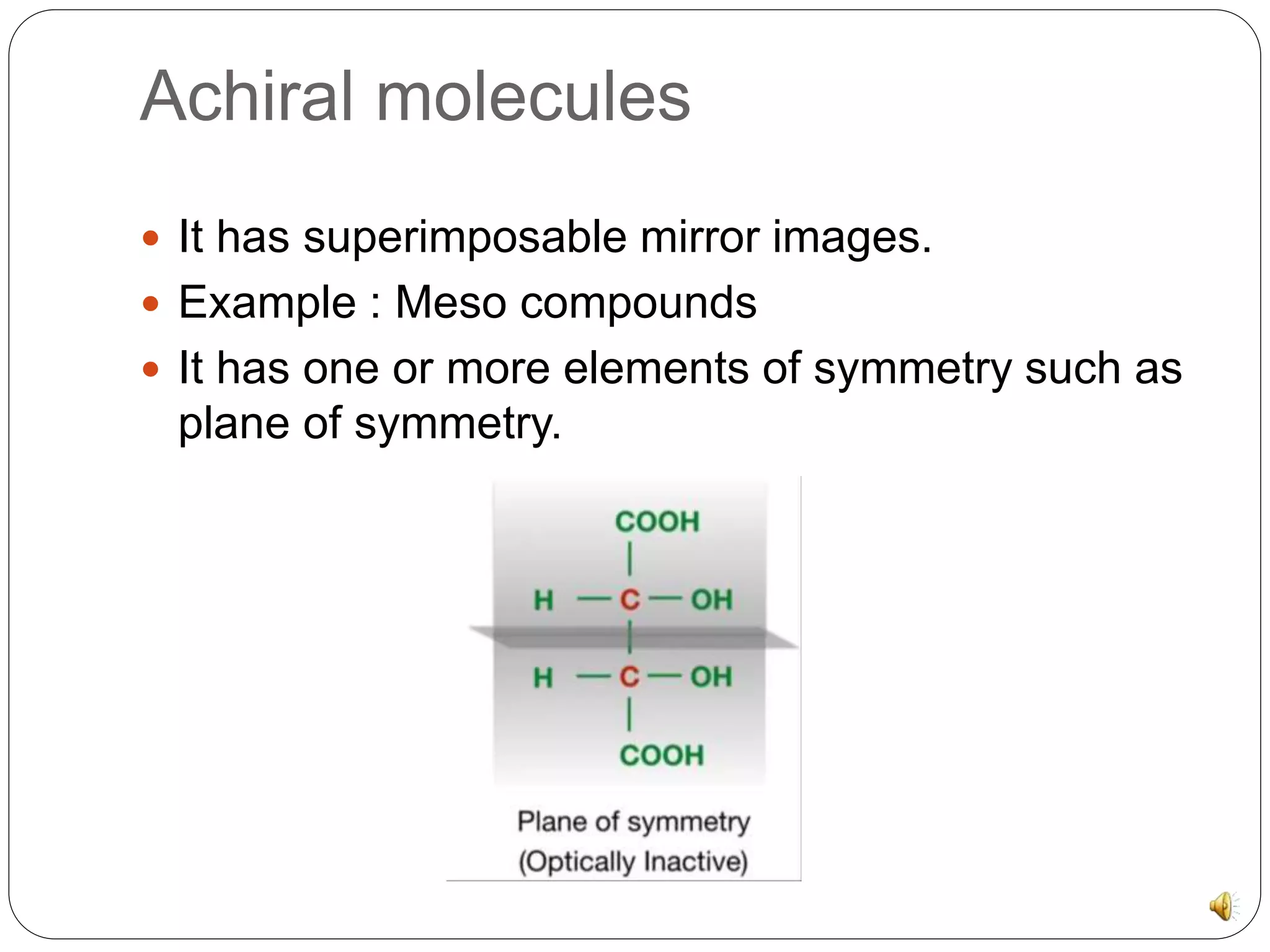 Achiral molecules
It has superimposable mirror images.
Example : Meso compounds
It has one or more elements of symmetry such as
plane of symmetry.