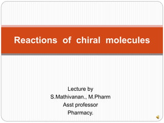 Lecture by
S.Mathivanan., M.Pharm
Asst professor
Pharmacy.
Reactions of chiral molecules
 