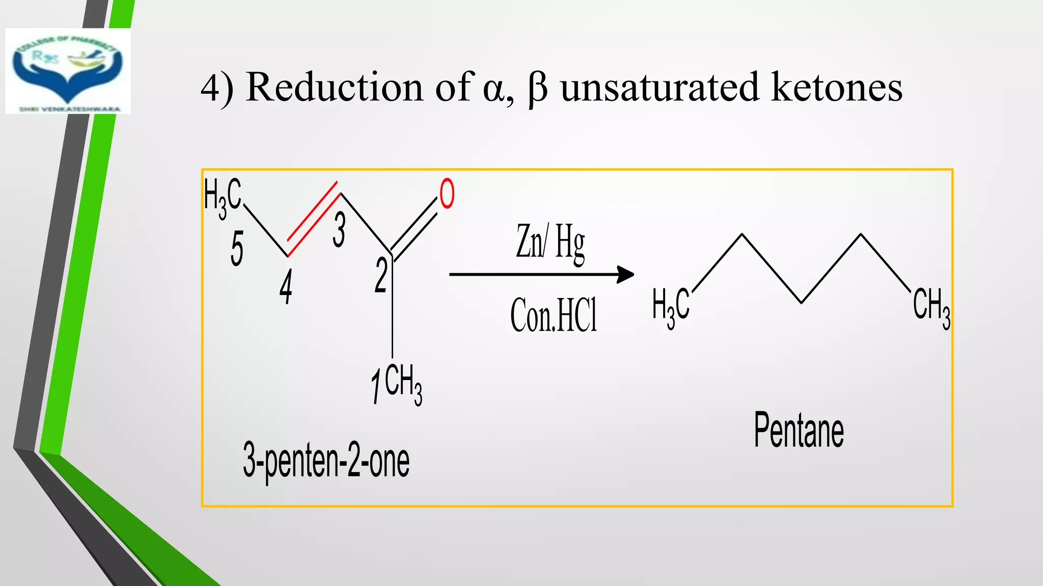 4) Reduction of α, β unsaturated ketones
C
H3
CH3
O
Zn/Hg
Con.HCl C
H3 CH3
3-penten-2-one
Pentane
1
2
3
4
5
 