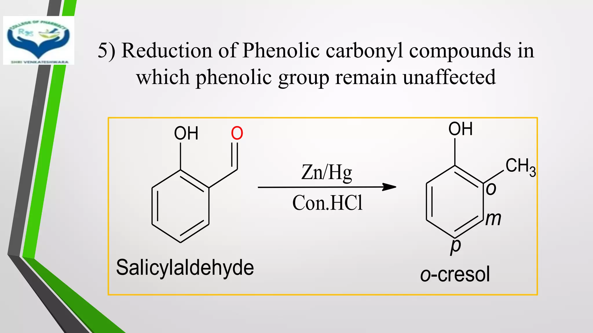 5) Reduction of Phenolic carbonyl compounds in
which phenolic group remain unaffected
OH O
Zn/Hg
Con.HCl
OH
CH3
Salicylaldehyde o-cresol
o
m
p
 