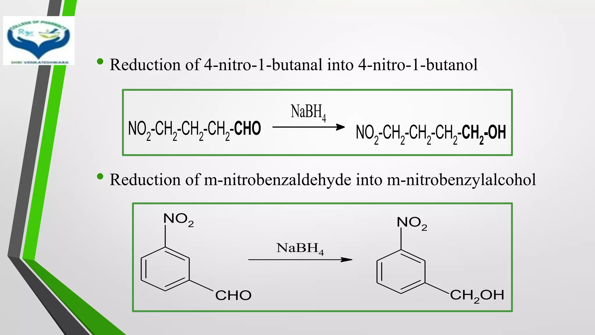 • Reduction of 4-nitro-1-butanal into 4-nitro-1-butanol
• Reduction of m-nitrobenzaldehyde into m-nitrobenzylalcohol
NO2-CH2-CH2-CH2-CHO
NaBH4
NO2-CH2-CH2-CH2-CH2-OH
NO2
CHO
NaBH4
NO2
CH2OH
 