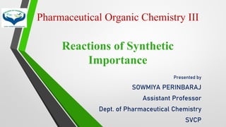 Pharmaceutical Organic Chemistry III
Reactions of Synthetic
Importance
Presented by
SOWMIYA PERINBARAJ
Assistant Professor
Dept. of Pharmaceutical Chemistry
SVCP
 