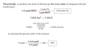 Theoretically, to produce one mole of chlorine gas for every mole of manganese dioxide
would reacts.
to calculate the percent yield of the reaction
 