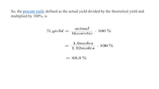 So, the percent yield, defined as the actual yield divided by the theoretical yield and
multiplied by 100%, is
 