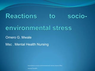 Omero G. Mwale
Msc . Mental Health Nursing
reactions to socio-environmental stress.omero.Msc
mental health
 