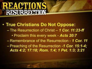 True Christians Do Not Oppose: The Resurrection of Christ –  1 Cor. 11:23-ff Proclaim this every week -  Acts 20:7 Remembrance of the Resurrection -  1 Cor. 11 Preaching of the Resurrection - 1 Cor. 15:1-4; Acts 4:2; 17:18; Rom. 1:4; 1 Pet. 1:3; 3:21 