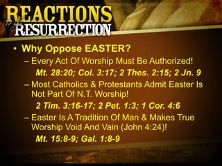 Why Oppose EASTER? Every Act Of Worship Must Be Authorized! Mt. 28:20; Col. 3:17; 2 Thes. 2:15; 2 Jn. 9 Most Catholics & Protestants Admit Easter Is Not Part Of N.T. Worship!  2 Tim. 3:16-17; 2 Pet. 1:3; 1 Cor. 4:6 Easter Is A Tradition Of Man & Makes True Worship Void And Vain (John 4:24)! Mt. 15:8-9; Gal. 1:8-9 