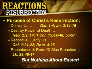 Purpose of Christ’s Resurrection: Deliver Us…  Gal. 1:4; Jn. 3:14-16 Destroy Power of Death…  Heb. 2:9, 14; 1 Cor. 15:42-48, 50-57 Reconcile, Justify Us…  Col. 1:21-22; Rom. 4:25 Repentance & Rem. Of Sins Preached…  Lk. 24:46-47 But Nothing About Easter! 
