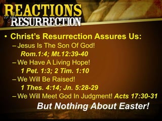 Christ’s Resurrection Assures Us: Jesus Is The Son Of God!  Rom.1:4; Mt.12:39-40 We Have A Living Hope!  1 Pet. 1:3; 2 Tim. 1:10 We Will Be Raised!   1 Thes. 4:14; Jn. 5:28-29 We Will Meet God In Judgment!  Acts 17:30-31 But Nothing About Easter! 