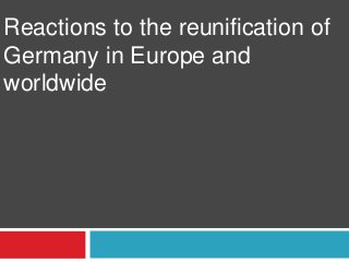 Reactions to the reunification of
Germany in Europe and
worldwide
 