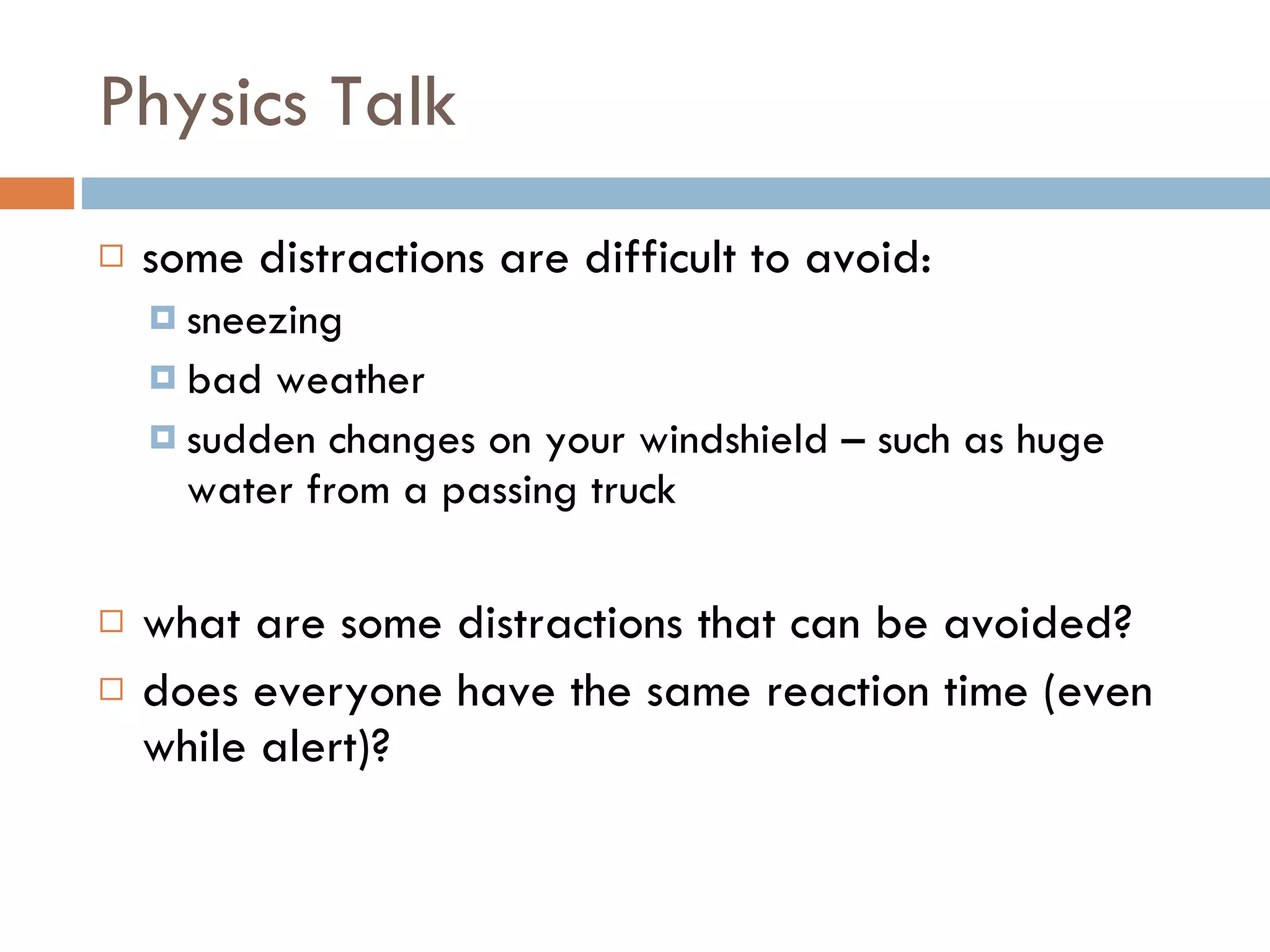 Physics Talk some distractions are difficult to avoid: sneezing bad weather sudden changes on your windshield – such as huge water from a passing truck what are some distractions that can be avoided? does everyone have the same reaction time (even while alert)? 