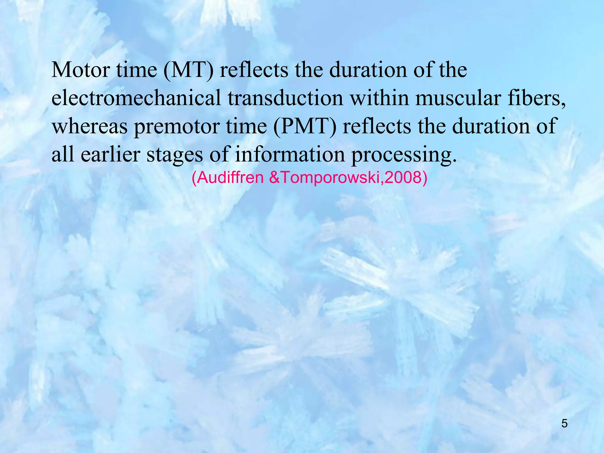 5
Motor time (MT) reflects the duration of the
electromechanical transduction within muscular fibers,
whereas premotor time (PMT) reflects the duration of
all earlier stages of information processing.
(Audiffren &Tomporowski,2008)
 